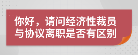 你好，请问经济性裁员与协议离职是否有区别