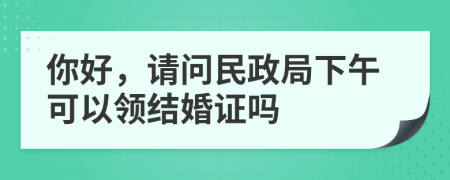 你好，请问民政局下午可以领结婚证吗