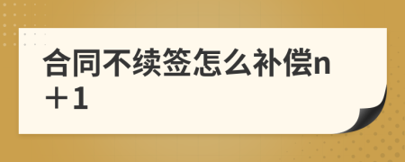 合同不续签怎么补偿n＋1