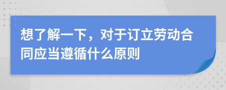 想了解一下，对于订立劳动合同应当遵循什么原则