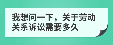 我想问一下，关于劳动关系诉讼需要多久