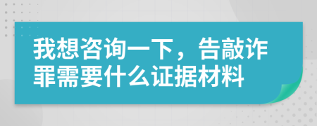 我想咨询一下，告敲诈罪需要什么证据材料