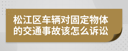 松江区车辆对固定物体的交通事故该怎么诉讼