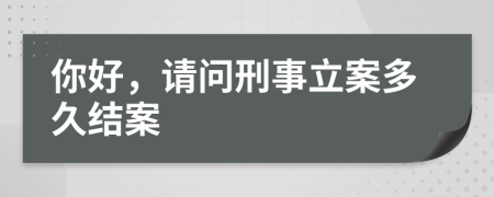 你好，请问刑事立案多久结案