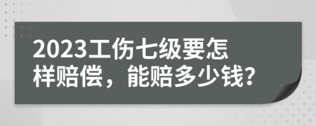 2023工伤七级要怎样赔偿，能赔多少钱？