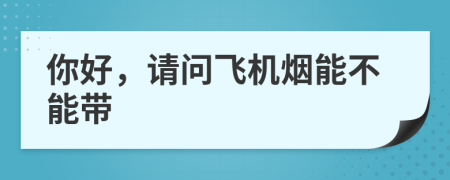 你好，请问飞机烟能不能带