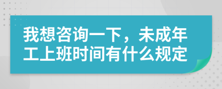 我想咨询一下，未成年工上班时间有什么规定