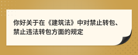 你好关于在《建筑法》中对禁止转包、禁止违法转包方面的规定