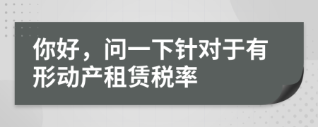 你好，问一下针对于有形动产租赁税率