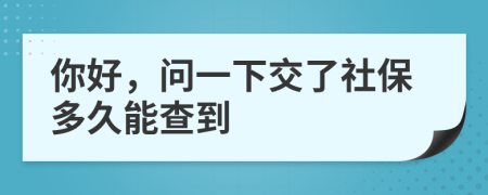 你好，问一下交了社保多久能查到
