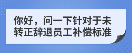 你好，问一下针对于未转正辞退员工补偿标准