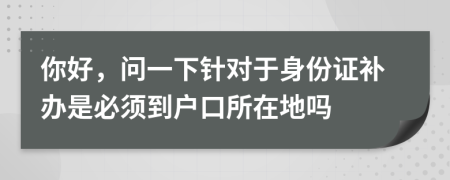 你好，问一下针对于身份证补办是必须到户口所在地吗
