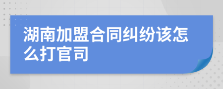 湖南加盟合同纠纷该怎么打官司