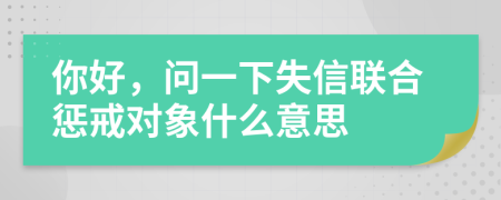 你好，问一下失信联合惩戒对象什么意思