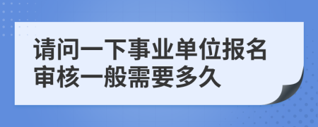 请问一下事业单位报名审核一般需要多久