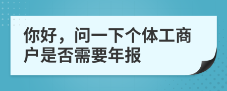 你好，问一下个体工商户是否需要年报