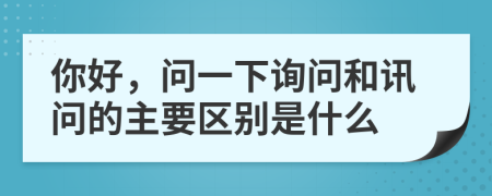 你好，问一下询问和讯问的主要区别是什么
