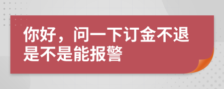 你好，问一下订金不退是不是能报警