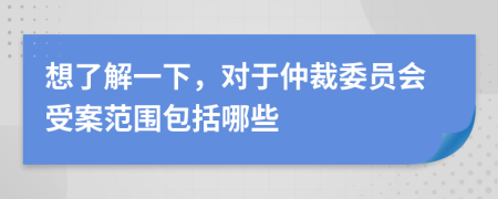 想了解一下，对于仲裁委员会受案范围包括哪些