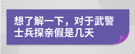 想了解一下，对于武警士兵探亲假是几天
