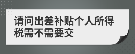 请问出差补贴个人所得税需不需要交