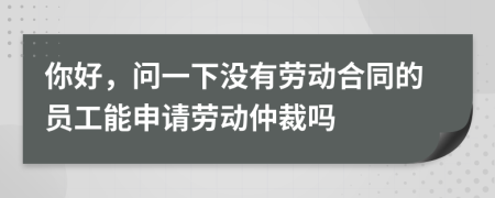 你好，问一下没有劳动合同的员工能申请劳动仲裁吗