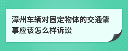漳州车辆对固定物体的交通肇事应该怎么样诉讼