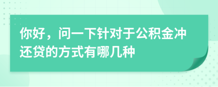 你好，问一下针对于公积金冲还贷的方式有哪几种