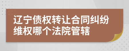 辽宁债权转让合同纠纷维权哪个法院管辖