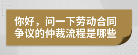 你好，问一下劳动合同争议的仲裁流程是哪些