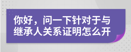 你好，问一下针对于与继承人关系证明怎么开