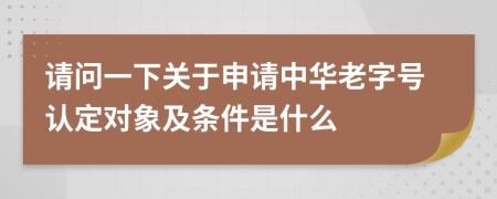请问一下关于申请中华老字号认定对象及条件是什么