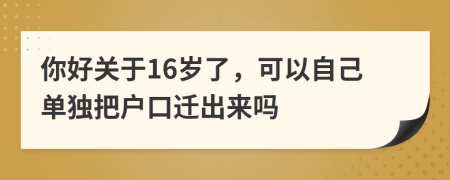 你好关于16岁了，可以自己单独把户口迁出来吗