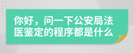 你好，问一下公安局法医鉴定的程序都是什么