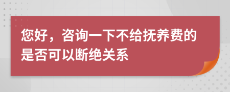 您好，咨询一下不给抚养费的是否可以断绝关系