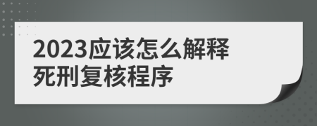 2023应该怎么解释死刑复核程序