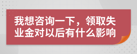 我想咨询一下，领取失业金对以后有什么影响
