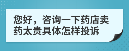 您好，咨询一下药店卖药太贵具体怎样投诉