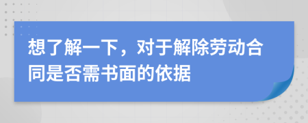 想了解一下，对于解除劳动合同是否需书面的依据