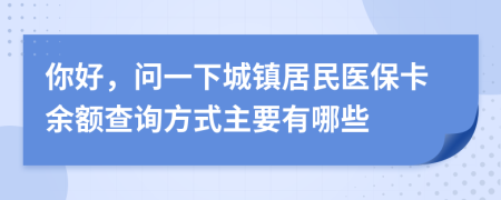 你好，问一下城镇居民医保卡余额查询方式主要有哪些