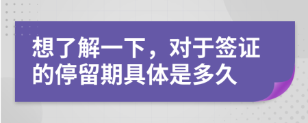 想了解一下，对于签证的停留期具体是多久