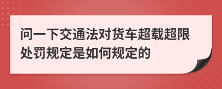 问一下交通法对货车超载超限处罚规定是如何规定的