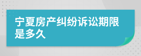 宁夏房产纠纷诉讼期限是多久