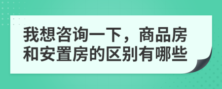 我想咨询一下，商品房和安置房的区别有哪些