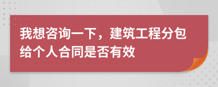 我想咨询一下，建筑工程分包给个人合同是否有效