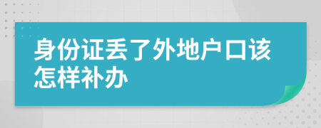 身份证丢了外地户口该怎样补办