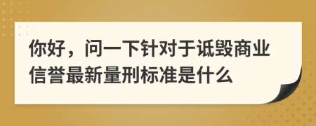 你好，问一下针对于诋毁商业信誉最新量刑标准是什么