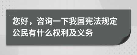 您好，咨询一下我国宪法规定公民有什么权利及义务