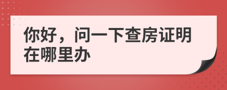 你好，问一下查房证明在哪里办