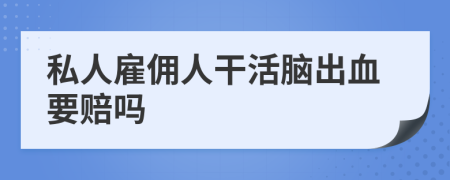 私人雇佣人干活脑出血要赔吗